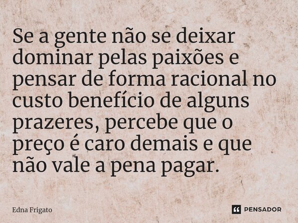 ⁠Se a gente não se deixar dominar pelas paixões e pensar de forma racional no custo benefício de alguns prazeres, percebe que o preço é caro demais e que não va... Frase de Edna Frigato.