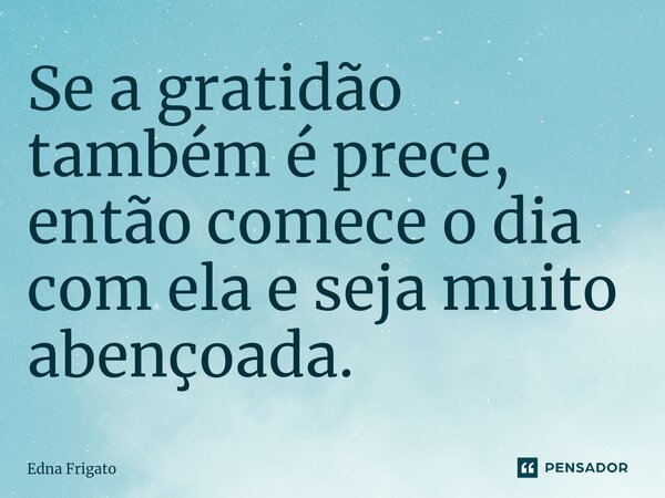 ⁠Se a gratidão também é prece, então comece o dia com ela e seja muito abençoada.... Frase de Edna Frigato.