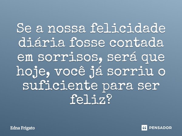 ⁠Se a nossa felicidade diária fosse contada em sorrisos, será que hoje, você já sorriu o suficiente para ser feliz?... Frase de Edna Frigato.