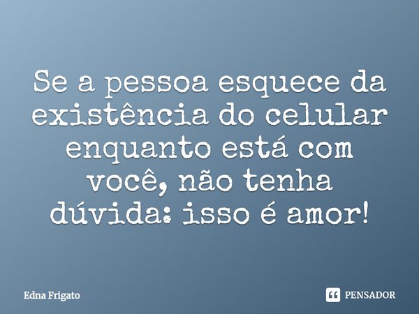 ⁠Se a pessoa esquece da existência do celular enquanto está com você, não tenha dúvida: isso é amor!... Frase de Edna Frigato.