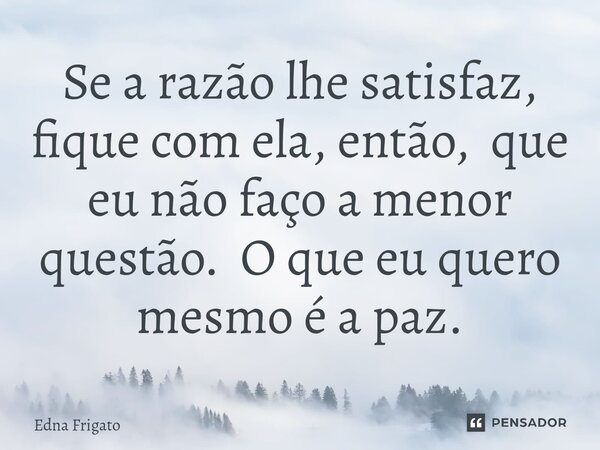 ⁠Se a razão lhe satisfaz, fique com ela, então, que eu não faço a menor questão. O que eu quero mesmo é a paz.... Frase de Edna Frigato.