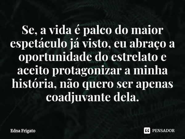 ⁠Se, a vida é palco do maior espetáculo já visto, eu abraço a oportunidade do estrelato e aceito protagonizar a minha história, não quero ser apenas coadjuvante... Frase de Edna Frigato.