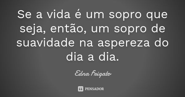 Se a vida é um sopro que seja, então, um sopro de suavidade na aspereza do dia a dia.... Frase de Edna Frigato.