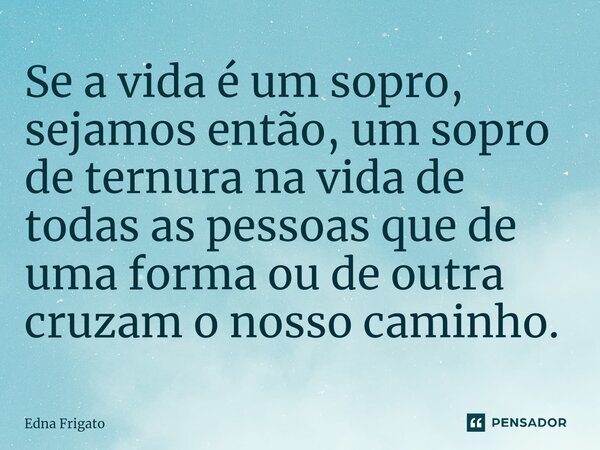 ⁠Se a vida é um sopro, sejamos então, um sopro de ternura na vida de todas as pessoas que de uma forma ou de outra cruzam o nosso caminho.... Frase de Edna Frigato.