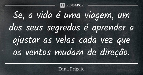 Se, a vida é uma viagem, um dos seus segredos é aprender a ajustar as velas cada vez que os ventos mudam de direção.... Frase de Edna Frigato.