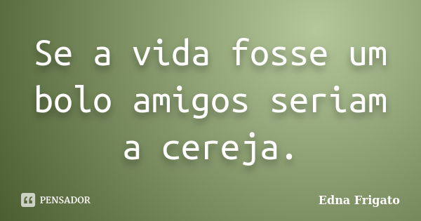 Se a vida fosse um bolo amigos seriam a cereja.... Frase de Edna Frigato.