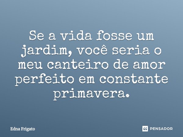 ⁠Se a vida fosse um jardim, você seria o meu canteiro de amor perfeito em constante primavera.... Frase de Edna Frigato.