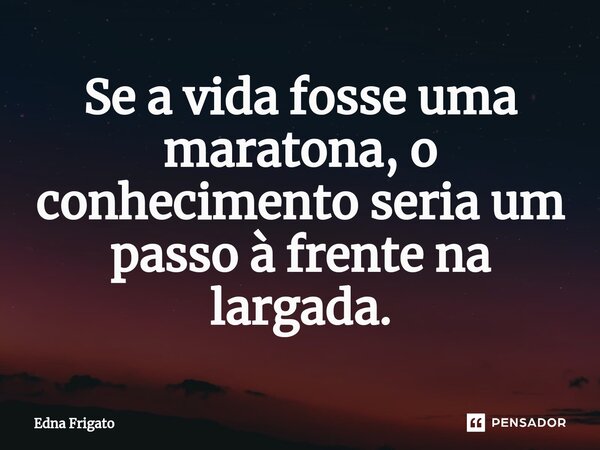 ⁠Se a vida fosse uma maratona, o conhecimento seria um passo à frente na largada.... Frase de Edna Frigato.