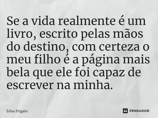 ⁠Se a vida realmente é um livro, escrito pelas mãos do destino, com certeza o meu filho é a página mais bela que ele foi capaz de escrever na minha.... Frase de Edna Frigato.