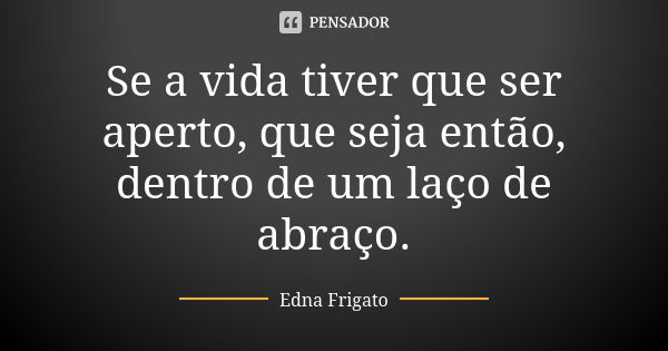 Se a vida tiver que ser aperto, que seja então, dentro de um laço de abraço.... Frase de Edna Frigato.