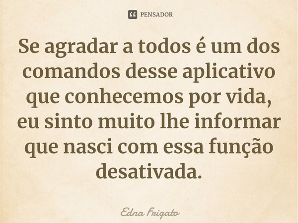 ⁠Se agradar a todos é um dos comandos desse aplicativo que conhecemos por vida, eu sinto muito lhe informar que nasci com essa função desativada.... Frase de Edna Frigato.