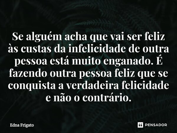 ⁠Se alguém acha que vai ser feliz às custas da infelicidade de outra pessoa está muito enganado. É fazendo outra pessoa feliz que se conquista a verdadeira feli... Frase de Edna Frigato.