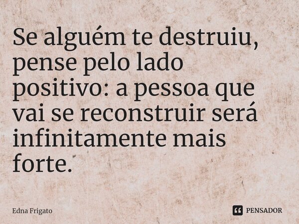 ⁠Se alguém te destruiu, pense pelo lado positivo: a pessoa que vai se reconstruir será infinitamente mais forte.... Frase de Edna Frigato.