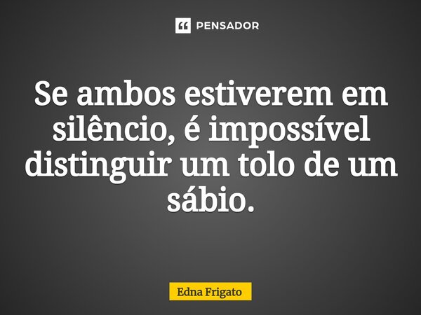 ⁠Se ambos estiverem em silêncio, é impossível distinguir um tolo de um sábio.... Frase de Edna Frigato.