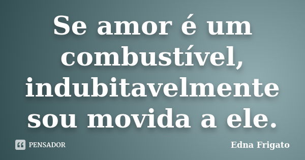 Se amor é um combustível, indubitavelmente sou movida a ele.... Frase de Edna Frigato.