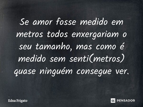 ⁠Se amor fosse medido em metros todos enxergariam o seu tamanho, mas como é medido sem senti(metros) quase ninguém consegue ver.... Frase de Edna Frigato.