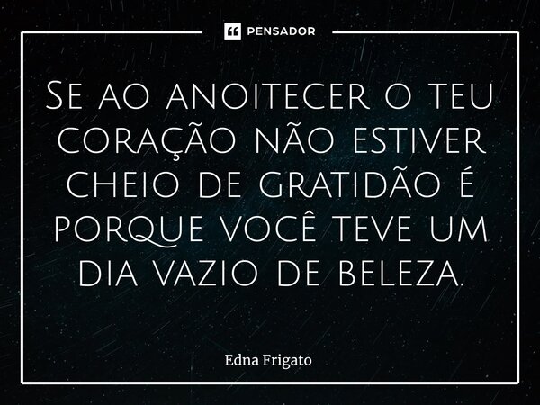 ⁠Se ao anoitecer o teu coração não estiver cheio de gratidão é porque você teve um dia vazio de beleza.... Frase de Edna Frigato.