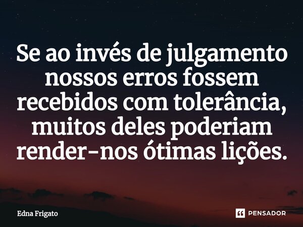 ⁠Se ao invés de julgamento nossos erros fossem recebidos com tolerância, muitos deles poderiam render-nos ótimas lições.... Frase de Edna Frigato.