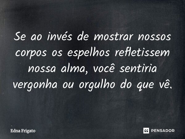 ⁠Se ao invés de mostrar nossos corpos os espelhos refletissem nossa alma, você sentiria vergonha ou orgulho do que vê.... Frase de Edna Frigato.