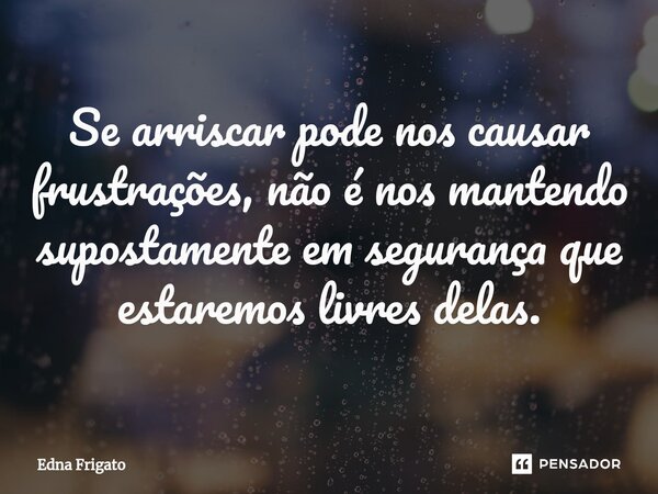 ⁠Se arriscar pode nos causar frustrações, não é nos mantendo supostamente em segurança que estaremos livres delas.... Frase de Edna Frigato.