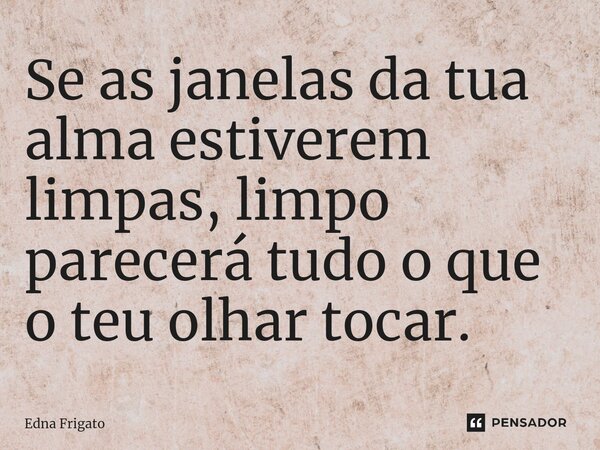 ⁠Se as janelas da tua alma estiverem limpas, limpo parecerá tudo o que o teu olhar tocar.... Frase de Edna Frigato.