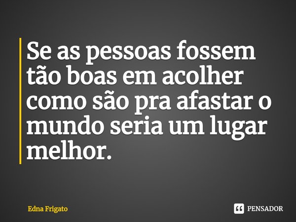 ⁠Se as pessoas fossem tão boas em acolher como são pra afastar o mundo seria um lugar melhor.... Frase de Edna Frigato.