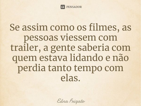 ⁠Se assim como os filmes, as pessoas viessem com trailer, a gente saberia com quem estava lidando e não perdia tanto tempo com elas.... Frase de Edna Frigato.