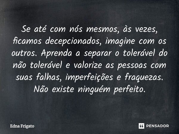 ⁠Se até com nós mesmos, às vezes, ficamos decepcionados, imagine com os outros. Aprenda a separar o tolerável do não tolerável e valorize as pessoas com suas fa... Frase de Edna Frigato.