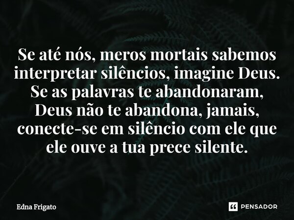 ⁠Se até nós, meros mortais sabemos interpretar silêncios, imagine Deus. Se as palavras te abandonaram, Deus não te abandona, jamais, conecte-se em silêncio com ... Frase de Edna Frigato.