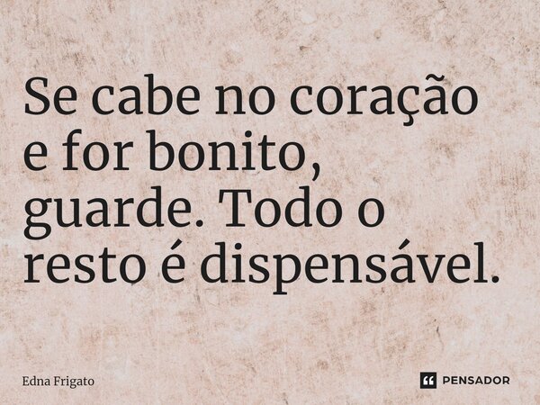 ⁠Se cabe no coração e for bonito, guarde. Todo o resto é dispensável.... Frase de Edna Frigato.