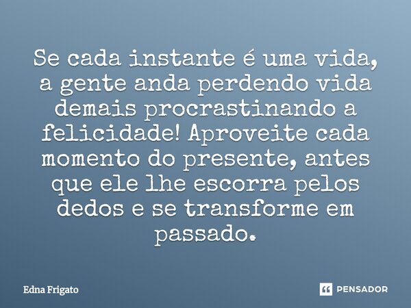 ⁠Se cada instante é uma vida, a gente anda perdendo vida demais procrastinando a felicidade! Aproveite cada momento do presente, antes que ele lhe escorra pelos... Frase de Edna Frigato.