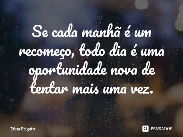 ⁠Se cada manhã é um recomeço, todo dia é uma oportunidade nova de tentar mais uma vez.... Frase de Edna Frigato.