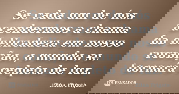 Se cada um de nós acendermos a chama da delicadeza em nosso coração, o mundo se tornará repleto de luz.... Frase de Edna Frigato.