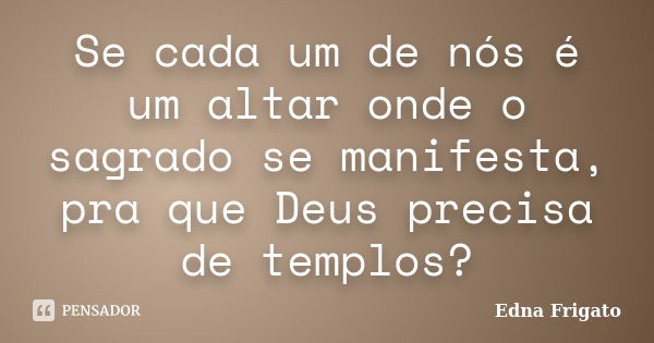 Se cada um de nós é um altar onde o sagrado se manifesta, pra que Deus precisa de templos?... Frase de Edna Frigato.