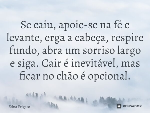 ⁠Se caiu, apoie-se na fé e levante, erga a cabeça, respire fundo, abra um sorriso largo e siga. Cair é inevitável, mas ficar no chão é opcional.... Frase de Edna Frigato.