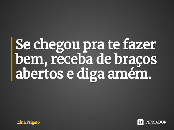 ⁠Se chegou pra te fazer bem, receba de braços abertos e diga amém.... Frase de Edna Frigato.