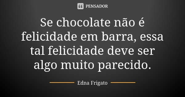 Se chocolate não é felicidade em barra, essa tal felicidade deve ser algo muito parecido.... Frase de Edna Frigato.