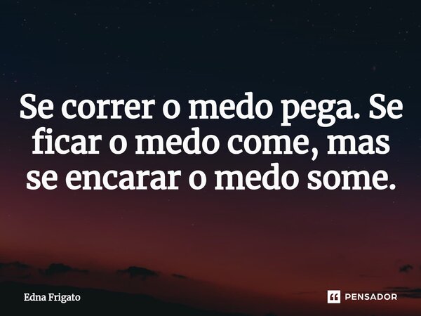 Se correr o medo pega. Se ficar o medo come, mas se encarar o medo some.... Frase de Edna Frigato.