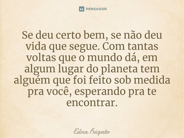⁠Se deu certo bem, se não deu vida que segue. Com tantas voltas que o mundo dá, em algum lugar do planeta tem alguém que foi feito sob medida pra você, esperand... Frase de Edna Frigato.