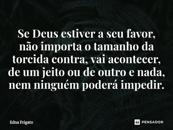 ⁠Se Deus estiver a seu favor, não importa o tamanho da torcida contra, vai acontecer, de um jeito ou de outro e nada, nem ninguém poderá impedir.... Frase de Edna Frigato.