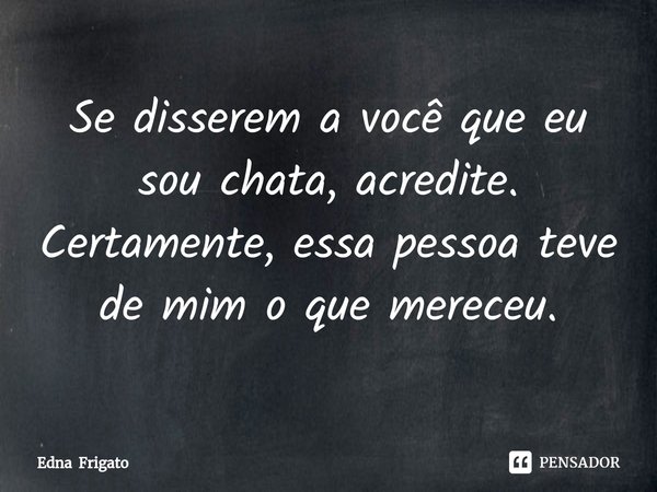 ⁠Se disserem a você que eu sou chata, acredite. Certamente, essa pessoa teve de mim o que mereceu.... Frase de Edna Frigato.
