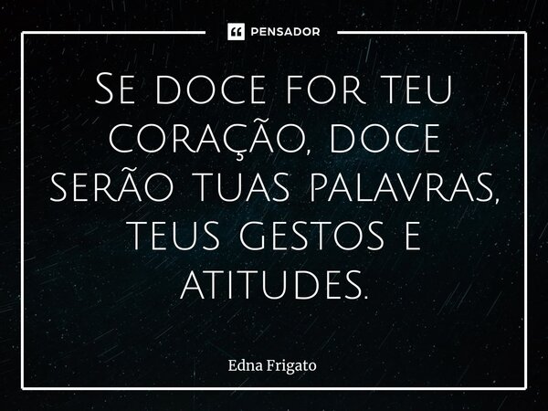 ⁠Se doce for teu coração, doce serão tuas palavras, teus gestos e atitudes.... Frase de Edna Frigato.