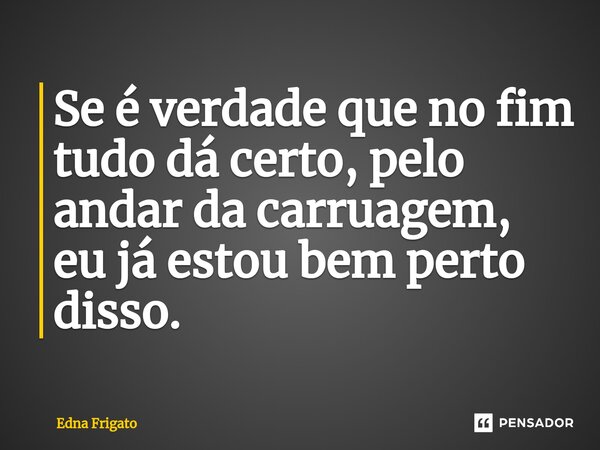 ⁠Se é verdade que no fim tudo dá certo, pelo andar da carruagem, eu já estou bem perto disso.... Frase de Edna Frigato.