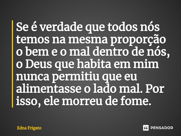 ⁠Se é verdade que todos nós temos na mesma proporção o bem e o mal dentro de nós, o Deus que habita em mim nunca permitiu que eu alimentasse o lado mal. Por iss... Frase de Edna Frigato.