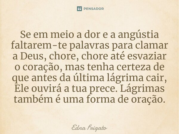 Se em meio a dor e a angústia faltarem-te palavras para clamar a Deus, chore, chore até esvaziar o coração, mas tenha certeza de que antes da última lágrima ca... Frase de Edna Frigato.