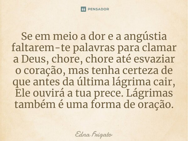 ⁠Se em meio a dor e a angústia faltarem-te palavras para clamar a Deus, chore, chore até esvaziar o coração, mas tenha certeza de que antes da última lágrima ca... Frase de Edna Frigato.