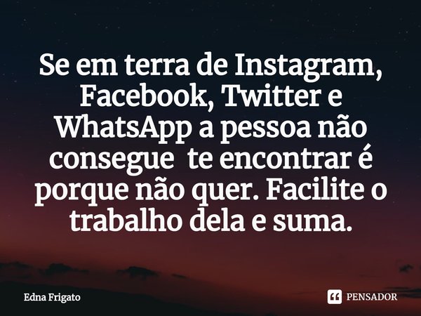 ⁠Se em terra de Instagram, Facebook, Twitter e WhatsApp a pessoa não consegue te encontrar é porque não quer. Facilite o trabalho dela e suma.... Frase de Edna Frigato.