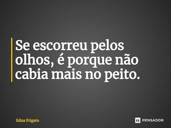 ⁠Se escorreu pelos olhos, é porque não cabia mais no peito.... Frase de Edna Frigato.