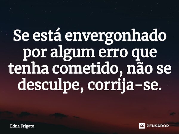 ⁠Se está envergonhado por algum erro que tenha cometido, não se desculpe, corrija-se.... Frase de Edna Frigato.