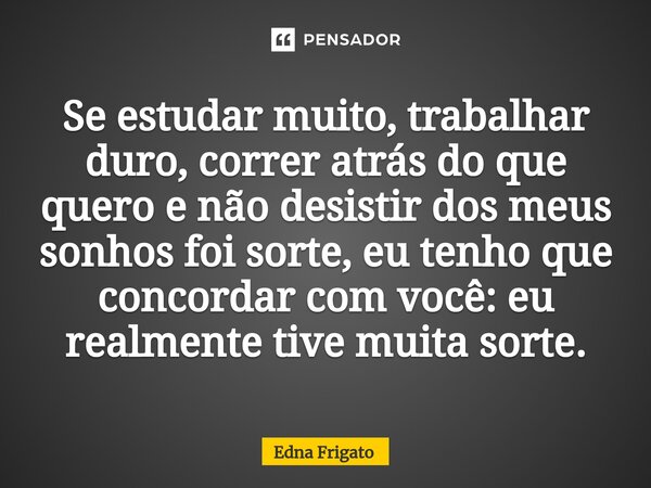 ⁠Se estudar muito, trabalhar duro, correr atrás do que quero e não desistir dos meus sonhos foi sorte, eu tenho que concordar com você: eu realmente tive muita ... Frase de Edna Frigato.